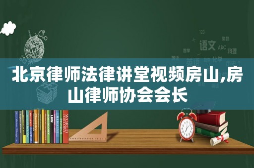 北京律師法律講堂視頻房山,房山律師協(xié)會會長