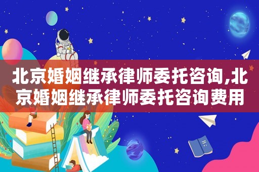 北京婚姻繼承律師委托咨詢,北京婚姻繼承律師委托咨詢費(fèi)用
