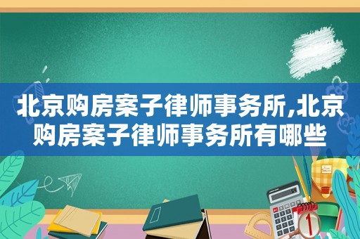 北京購房案子律師事務所,北京購房案子律師事務所有哪些