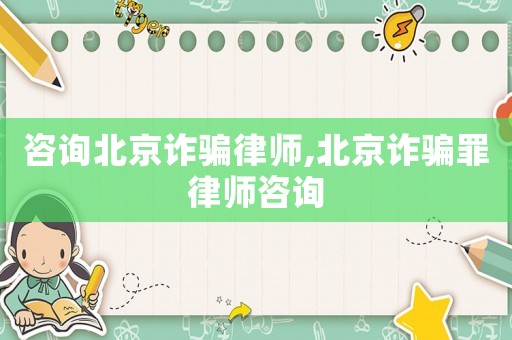 咨詢北京詐騙律師,北京詐騙罪律師咨詢