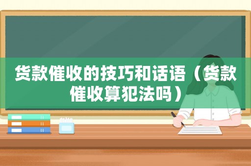 貨款催收的技巧和話語（貨款催收算犯法嗎）