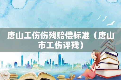 唐山工傷傷殘賠償標(biāo)準(zhǔn)（唐山市工傷評(píng)殘）