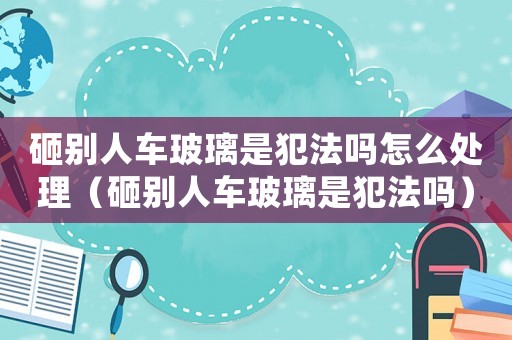 砸別人車玻璃是犯法嗎怎么處理（砸別人車玻璃是犯法嗎）