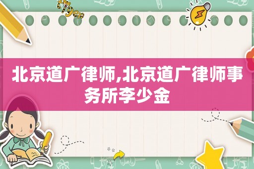 北京道廣律師,北京道廣律師事務(wù)所李少金