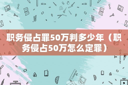 職務侵占罪50萬判多少年（職務侵占50萬怎么定罪）