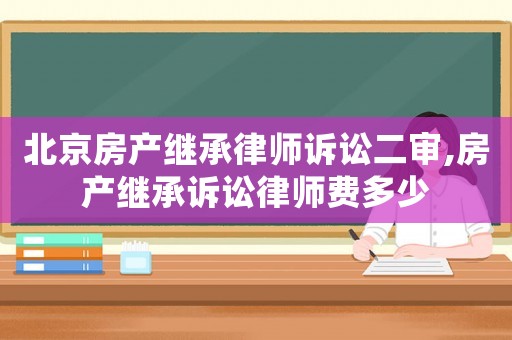北京房產繼承律師訴訟二審,房產繼承訴訟律師費多少