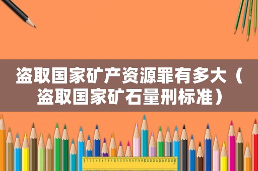 盜取國家礦產(chǎn)資源罪有多大（盜取國家礦石量刑標(biāo)準(zhǔn)）