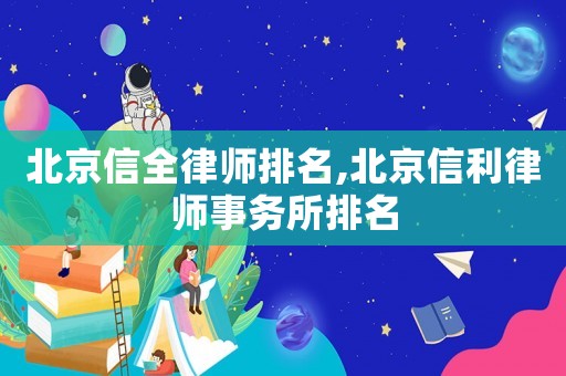 北京信全律師排名,北京信利律師事務所排名