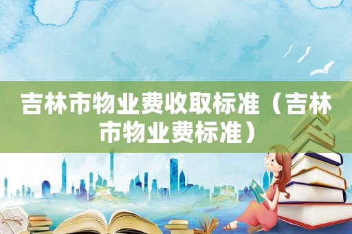 吉林市物業費收取標準（吉林市物業費標準）