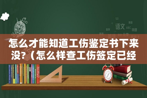 怎么才能知道工傷鑒定書下來沒?（怎么樣查工傷簽定已經下來）