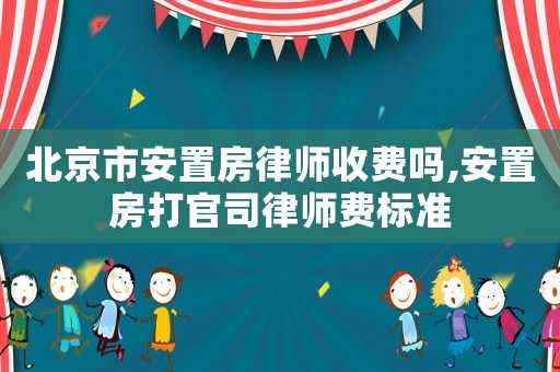 北京市安置房律師收費嗎,安置房打官司律師費標(biāo)準(zhǔn)