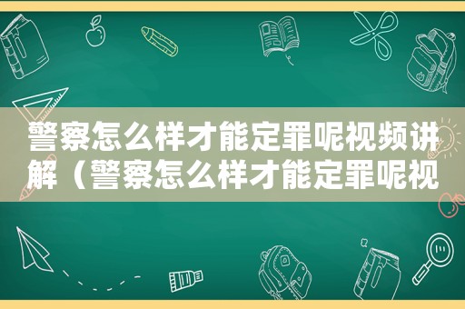 警察怎么樣才能定罪呢視頻講解（警察怎么樣才能定罪呢視頻）