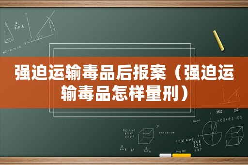 強(qiáng)迫運(yùn)輸毒品后報(bào)案（強(qiáng)迫運(yùn)輸毒品怎樣量刑）
