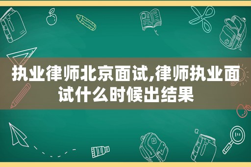 執業律師北京面試,律師執業面試什么時候出結果