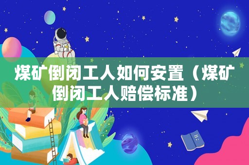 煤礦倒閉工人如何安置（煤礦倒閉工人賠償標(biāo)準(zhǔn)）