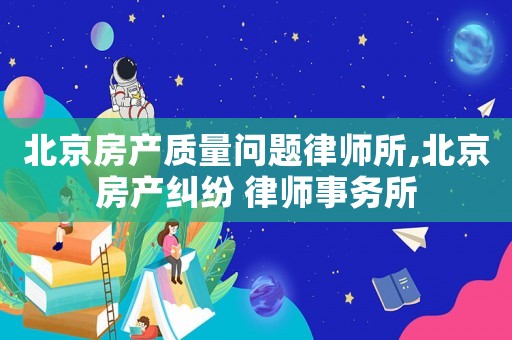 北京房產(chǎn)質(zhì)量問(wèn)題律師所,北京房產(chǎn)糾紛 律師事務(wù)所