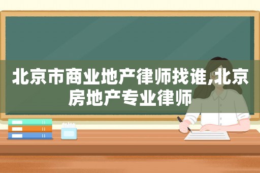 北京市商業地產律師找誰,北京房地產專業律師