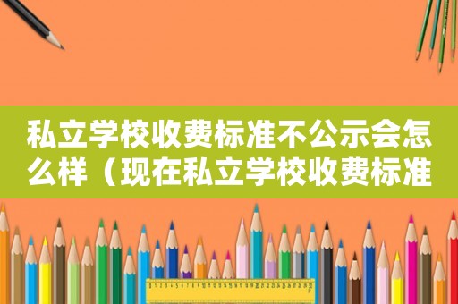 私立學(xué)校收費(fèi)標(biāo)準(zhǔn)不公示會(huì)怎么樣（現(xiàn)在私立學(xué)校收費(fèi)標(biāo)準(zhǔn)）