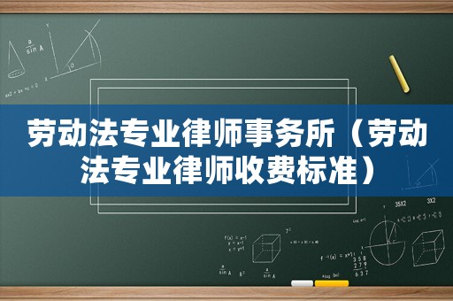 勞動法專業律師事務所（勞動法專業律師收費標準）