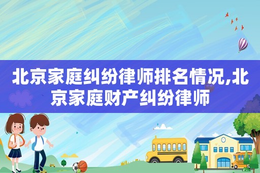 北京家庭糾紛律師排名情況,北京家庭財產(chǎn)糾紛律師