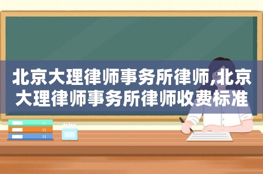 北京大理律師事務所律師,北京大理律師事務所律師收費標準