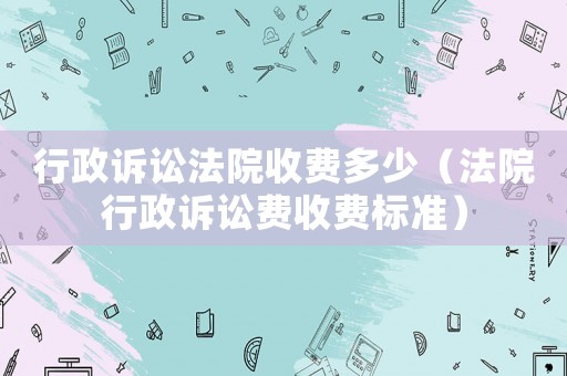行政訴訟法院收費多少（法院行政訴訟費收費標準）