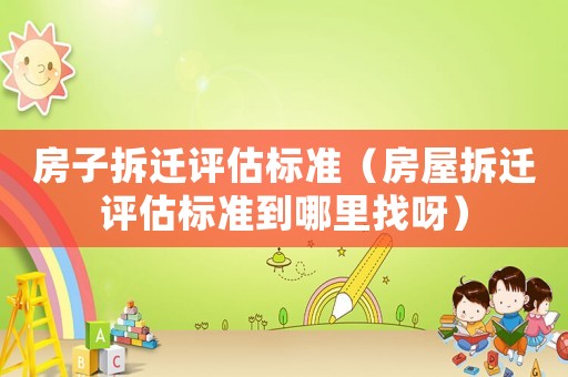 房子拆遷評估標準（房屋拆遷評估標準到哪里找呀）