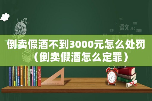 倒賣假酒不到3000元怎么處罰（倒賣假酒怎么定罪）