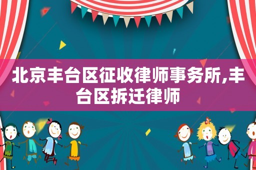 北京豐臺區征收律師事務所,豐臺區拆遷律師