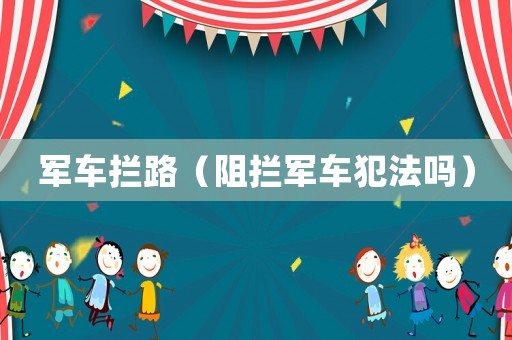軍車攔路（阻攔軍車犯法嗎）