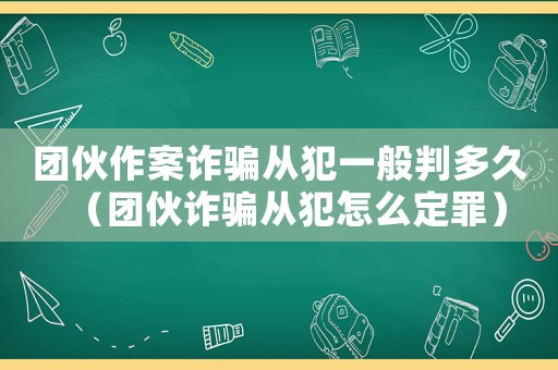 團(tuán)伙作案詐騙從犯一般判多久（團(tuán)伙詐騙從犯怎么定罪）