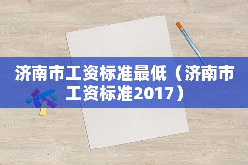 濟(jì)南市工資標(biāo)準(zhǔn)最低（濟(jì)南市工資標(biāo)準(zhǔn)2017）