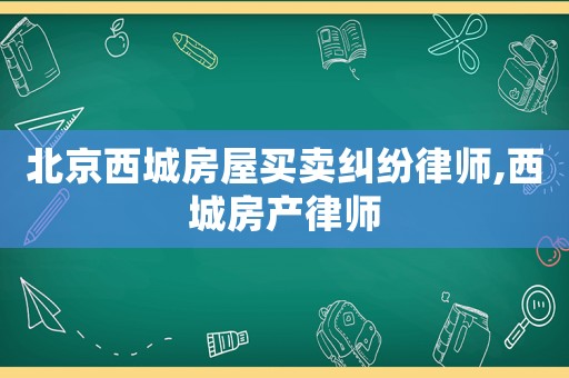 北京西城房屋買賣糾紛律師,西城房產律師