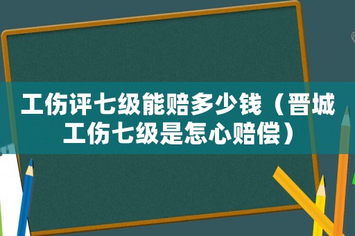 工傷評七級能賠多少錢（晉城工傷七級是怎心賠償）