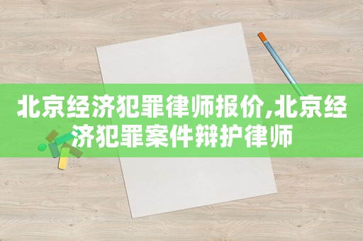 北京經濟犯罪律師報價,北京經濟犯罪案件辯護律師