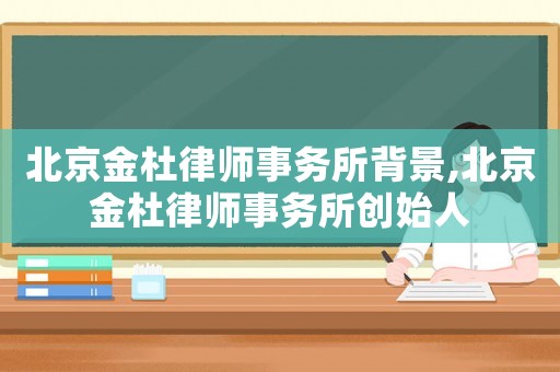 北京金杜律師事務所背景,北京金杜律師事務所創始人