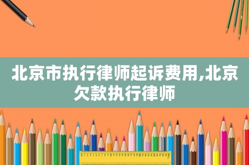 北京市執行律師起訴費用,北京欠款執行律師