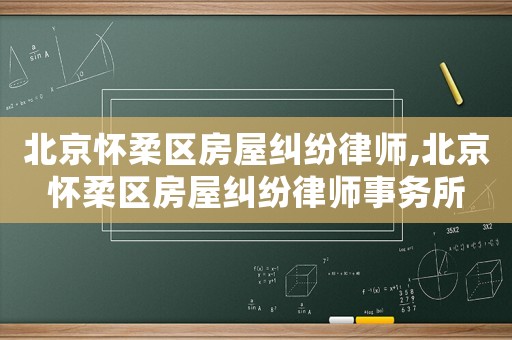 北京懷柔區房屋糾紛律師,北京懷柔區房屋糾紛律師事務所