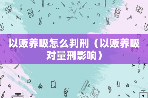 以販養吸怎么判刑（以販養吸對量刑影響）