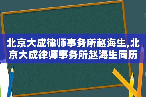 北京大成律師事務所趙海生,北京大成律師事務所趙海生簡歷