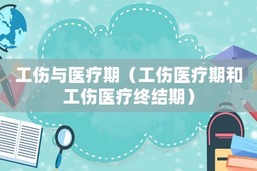 工傷與醫(yī)療期（工傷醫(yī)療期和工傷醫(yī)療終結(jié)期）