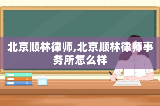 北京順林律師,北京順林律師事務(wù)所怎么樣