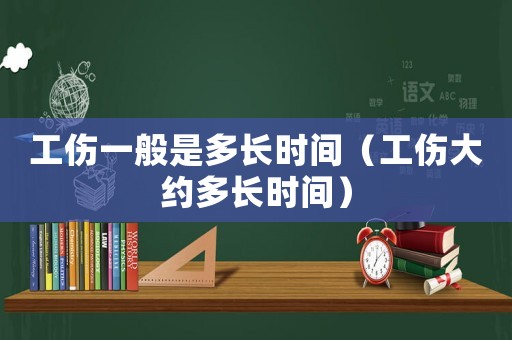 工傷一般是多長時間（工傷大約多長時間）