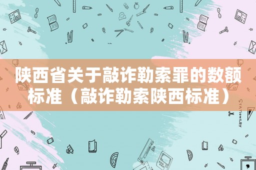 陜西省關于敲詐勒索罪的數額標準（敲詐勒索陜西標準）