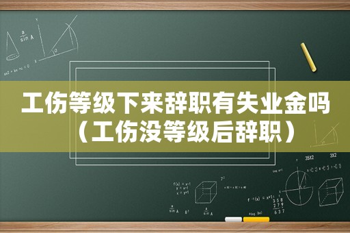 工傷等級下來辭職有失業金嗎（工傷沒等級后辭職）