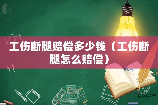 工傷斷腿賠償多少錢（工傷斷腿怎么賠償）