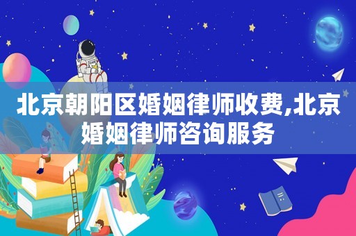 北京朝陽區婚姻律師收費,北京婚姻律師咨詢服務