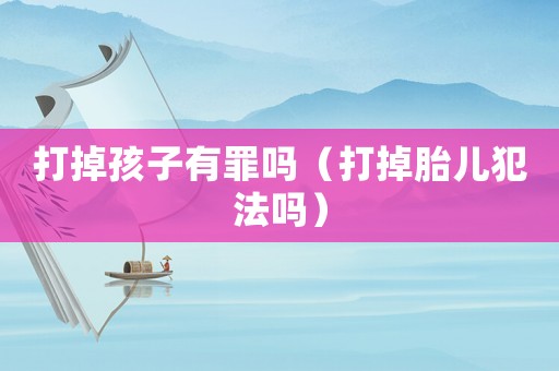 打掉孩子有罪嗎（打掉胎兒犯法嗎）