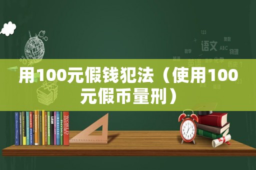 用100元假錢犯法（使用100元假幣量刑）