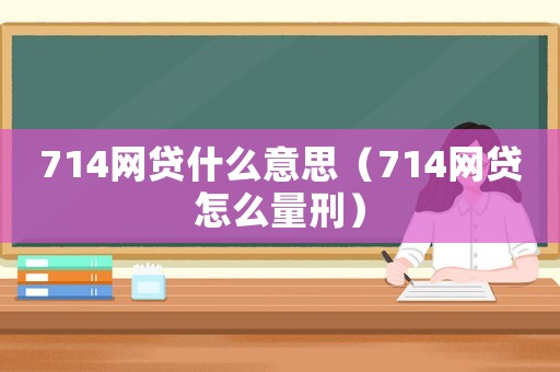 714網貸什么意思（714網貸怎么量刑）